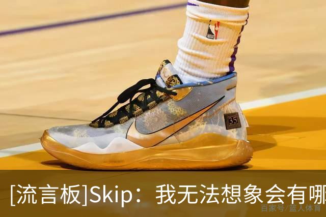 [流言板]Skip：我无法想象会有哪支球队会想要威斯布鲁克